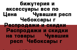 бижутерия и аксессуары все по 99 › Цена ­ 99 - Чувашия респ., Чебоксары г. Распродажи и скидки » Распродажи и скидки на товары   . Чувашия респ.,Чебоксары г.